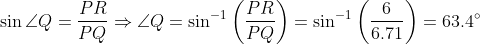 sinangle Q=rac{PR}{PQ}Rightarrow angle Q=sin^{-1}left ( rac{PR}{PQ} ight )=sin^{-1}left ( rac{6}{6.71} ight )=63.4degree