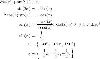 \small \begin{align*} \cos(x)+\sin(2x)&=0 \\ \sin(2x)&=-\cos(x) \\ 2\cos(x)\sin(x)&=-\cos(x) \\ \sin(x)&=\frac{-\cos(x)}{2\cos(x)}, \;\cos(x)\neq0\Rightarrow x\neq\pm90^\circ \\ \sin(x)&=-\frac{1}{2} \\ x&=\left \{ - 30^\circ,-150^\circ,\pm90^\circ \right \} \\ x&=\left \{ - \frac{1}{6}\pi,-\frac{5}{6}\pi,\pm\frac{1}{2}\pi \right \} \end{align}