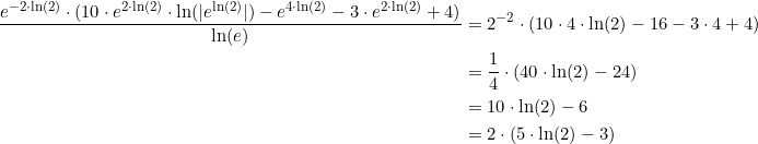 \small \begin{align*} \frac{e^{-2\cdot\ln(2)}\cdot(10\cdot e^{2\cdot\ln(2)}\cdot \ln(|e^{\ln(2)}|)-e^{4\cdot\ln(2)}-3\cdot e^{2\cdot\ln(2)}+4)}{\ln(e)} &=2^{-2}\cdot(10\cdot4\cdot\ln(2)-16-3\cdot 4+4) \\ &=\frac{1}{4}\cdot(40\cdot\ln(2)-24) \\ &= 10\cdot \ln(2)-6 \\ &= 2\cdot(5\cdot \ln(2)-3)\\ \end{align*}
