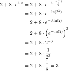 \small \begin{align*} 2 + 8 \cdot e^{4 \cdot x} & = 2 + 8 \cdot e^{-4 \cdot \frac{\ln(8)}{4}} \\ & = 2+8 \cdot e^{-\ln(2^3)} \\ & = 2+8 \cdot e^{-3\ln(2)} \\ & = 2+8 \cdot \left( e^{-\ln(2)} \right )^3 \\ & = 2+8 \cdot 2^{-3} \\ & = 2+ 8 \cdot \frac{1}{2^3} \\ & = 2 + 8 \cdot \frac{1}{8} = 3 \end{align*}