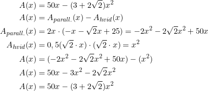 \small \begin{align*} A(x)&=50x-(3+2\sqrt{2})x^2\\ A(x)&=A_{parall.}(x)-A_{hvid}(x)\\ A_{parall.}(x)&=2x\cdot (-x-\sqrt{2}x+25)=-2x^2-2\sqrt{2}x^2+50x\\ A_{hvid}(x)&=0,5(\sqrt{2}\cdot x)\cdot (\sqrt{2}\cdot x)=x^2\\ A(x)&=(-2x^2-2\sqrt{2}x^2+50x)-(x^2)\\ A(x)&=50x-3x^2-2\sqrt{2}x^2\\ A(x)&=50x-(3+2\sqrt{2})x^2\\ \end{align}