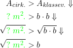 \small \begin{align*} A_{cirk.}&>A_{klassev.}\Downarrow\\ {\color{Green} ?\;m^2.}&>b\cdot b\Downarrow\\ \sqrt{{\color{Green} ?\;m^2.}}&>\sqrt{b\cdot b}\Downarrow\\ \sqrt{{\color{Green} ?\;m^2.}}&>b \end{align}