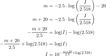 \small \begin{align*} m & = -2.5 \cdot \log\left( \frac{I}{2.518} \right )-20 \\ m + 20 & = - 2.5 \cdot \log \left( \frac{I}{2.518} \right ) \\ -\frac{m+20}{2.5} & = \log(I)-\log(2.518) \\ -\frac{m+20}{2.5}+\log(2.518) & = \log(I) \\ I & = 10^{-\frac{m+20}{2.5}+\log(2.518)} \end{align*}