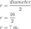 \small \begin{align*} r&=\frac{diameter}{2}\\ r&=\frac{16}{2}\\ r&=\;?\;m. \end{align}