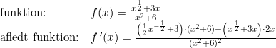\small \begin{array} {llccl} \textup{funktion:}&f(x)=\frac{x^\frac{1}{2}+3x}{x^2+6}\\ \textup{afledt funktion:}&f{\, }'(x)=\frac{\left (\frac{1}{2}x^{-\frac{1}{2}}+3 \right )\cdot (x^2+6)-\left (x^{\frac{1}{2}}+3x \right )\cdot 2x}{(x^2+6)^2} \end{array}