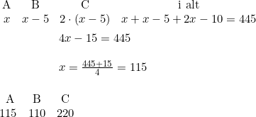 \small \begin{array}{ccccc} &\textup{A}&\textup{B}&\textup{C}&\textup{i alt}\\&x&x-5&2\cdot (x-5)&x+x-5+2x-10=445 \end{array}\\\\\begin{array}{lllllllllllll}&&&&&&&&4x-15=445\\\\ &&&&&&&&x=\frac{445+15}{4}=115\end{array}\\\\\\\small \begin{array}{ccccc} &\; \; \; \; \; \; \textup{A}&\textup{B}&\textup{C}\\&\; \; \; \; \; 115&110&220&\end{array}