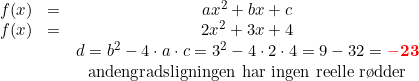 \small \begin{array}{llcl} f(x)&=&ax^2+bx+c\\ f(x)&=&2x^2+3x+4\\ &&d=b^2-4\cdot a\cdot c=3^2-4\cdot 2\cdot 4=9-32=\mathbf{{\color{Red} -23}} \\ &&\textup{andengradsligningen har ingen reelle r\o dder} \end{array}