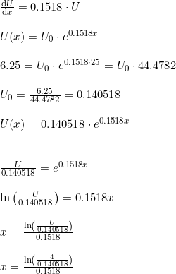 \small \begin{array}{llll} &\frac{\mathrm{d} U}{\mathrm{d} x}=0.1518\cdot U\\\\ &U(x)=U_0\cdot e^{0.1518x}\\\\ &6.25=U_0\cdot e^{0.1518\cdot 25}=U_0\cdot44.4782\\\\ &U_0=\frac{6.25}{44.4782}=0.140518\\\\ &U(x)=0.140518\cdot e^{0.1518x}\\\\\\ &\frac{U}{0.140518}=e^{0.1518x}\\\\ &\ln\left ( \frac{U}{0.140518} \right )=0.1518x\\\\ &x=\frac{\ln\left ( \frac{U}{0.140518} \right )}{0.1518}\\\\ &x=\frac{\ln\left ( \frac{4}{0.140518} \right )}{0.1518} \end{array}
