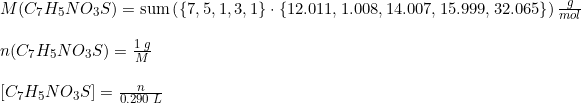 \small \begin{array}{llll} &M(C_7H_5NO_3S)=\textup{sum}\left ( \left \{ 7,5,1,3,1 \right \}\cdot \left \{ 12.011,1.008,14.007,15.999,32.065 \right \} \right )\frac{g}{mol} \\\\& n(C_7H_5NO_3S)=\frac{1\;g}{M}\\\\& \left [ C_7H_5NO_3S \right ]=\frac{n}{0.290\;L} \end{array}