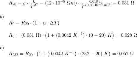 \small \begin{array}{llll} &R_{20}=\varrho \cdot \frac{L}{\frac{\pi }{4}\cdot d^2}=(12\cdot 10^{-8}\; \Omega m)\cdot \frac{0.018\; m}{\frac{\pi }{4}\cdot (0.30\cdot 10^{-3}\; m)^2}=0.031\; \Omega \\\\b)\\&R_0=R_{20}\cdot \left ( 1+\alpha \cdot \Delta T \right )\\\\&R_0=\left ( 0.031\; \Omega \right )\cdot \left ( 1+\left ( 0.0042\; K^{-1} \right )\cdot (0-20)\; K \right )=0.028\; \Omega \\\\c)\\&R_{232}=R_{20}\cdot \left(1+\left (0.0042\; K^{-1} \right )\cdot (232-20)\; K\right)=0.057\; \Omega \end{array}