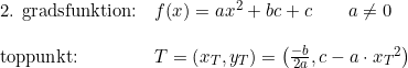 \small \begin{array}{llll} \textup{2. gradsfunktion:}&f(x)=ax^2+bc+c\qquad a\neq0\\\\ \textup{toppunkt:}&T=\left ( x_T,y_T \right )=\left ( \frac{-b}{2a},c-a\cdot {x_T}^2 \right ) \end{array}