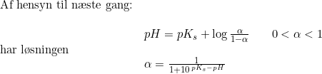 \small \begin{array}{llll} \textup{Af hensyn til n\ae ste gang:}\\\\ &pH=pK_s+\log{\frac{\alpha }{1-\alpha }}&&0<\alpha <1\\ \textup{har l\o sningen}\\ &\alpha =\frac{1}{1+10^{\, pK_s-pH}} \end{array}