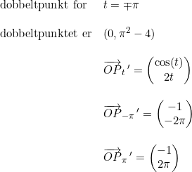 \small \begin{array}{llll} \textup{dobbeltpunkt for}&t=\mp\pi \\\\ \textup{dobbeltpunktet er}&(0,\pi^2-4)\\\\& \overrightarrow{OP}_t{\,}'=\begin{pmatrix}\cos(t)\\2t \end{pmatrix}\\\\& \overrightarrow{OP}_{-\pi}{\,}'=\begin{pmatrix}-1\\-2\pi \end{pmatrix}\\\\& \overrightarrow{OP}_{\pi}{\,}'=\begin{pmatrix}-1\\2\pi \end{pmatrix} \end{array}