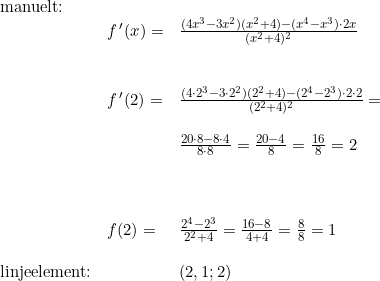 \small \begin{array}{llll} \textup{manuelt:}\\&f{\, }'(x)=&\frac{(4x^3-3x^2)(x^2+4)-(x^4-x^3)\cdot 2x}{(x^2+4)^2} \\\\\\ & f{\, }'(2)=&\frac{(4\cdot 2^3-3\cdot 2^2)(2^2+4)-(2^4-2^3)\cdot 2\cdot 2}{(2^2+4)^2}=\\\\&&\frac{20\cdot 8-8\cdot 4}{8\cdot 8}=\frac{20-4}{8}=\frac{16}{8}=2\\\\\\\\& f(2)=&\frac{2^4-2^3}{2^2+4}=\frac{16-8}{4+4}=\frac{8}{8}=1\\\\\textup{linjeelement:}&&(2,1;2)\end{array}