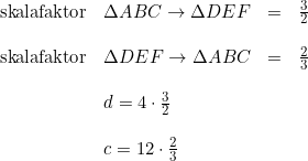 \small \begin{array}{llll} \textup{skalafaktor}&\Delta ABC\rightarrow \Delta DEF&=&\tfrac{3}{2}\\\\ \textup{skalafaktor}&\Delta DEF\rightarrow \Delta ABC&=&\tfrac{2}{3} \\\\ &d=4\cdot \tfrac{3}{2}\\\\ &c=12\cdot \tfrac{2}{3} \end{array}