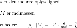 \small \begin{array}{llll}& s\textup{ er den mol\ae re opl\o selighed}\\\\& M\textup{ er molmassen}\\\\& \textup{enheder:}\qquad \left [ s \right ]\cdot \left [ M \right ]=\frac{mol}{L}\cdot \frac{g}{mol}=\frac{g}{L} \end{array}