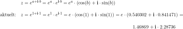 \small \begin{array}{llll}& z=e^{a+\mathbf{i}\cdot b}=e^a\cdot e^{\mathbf{i}\cdot b}=e^a\cdot \left ( \cos(b)+\mathbf{i}\cdot \sin(b) \right )\\\\ \textup{aktuelt:}&z=e^{1+\mathbf{i}\cdot 1}=e^1\cdot e^{\mathbf{i}\cdot 1}=e\cdot \left ( \cos(1)+\mathbf{i}\cdot \sin(1) \right )=e\cdot \left ( 0.540302+\mathbf{i}\cdot 0.841471 \right )=\\\\& \qquad\qquad \qquad \qquad \qquad \qquad\qquad \qquad \qquad \qquad \qquad \quad 1.46869+\mathbf{i}\cdot 2.28736 \end{array}
