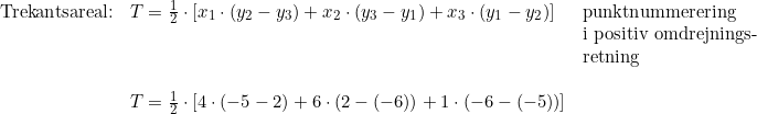 \small \begin{array}{llll}&\textup{Trekantsareal:}&T=\frac{1}{2}\cdot \left [ x_1\cdot (y_2-y_3)+x_2\cdot (y_3-y_1)+x_3\cdot (y_1-y_2) \right ]&\textup{punktnummerering}\\&&&\textup{i positiv omdrejnings-}\\&&&\textup{retning}\\\\&&T=\frac{1}{2}\cdot \left [ 4\cdot ( -5-2 )+6\cdot (2-(-6))+1\cdot (-6-(-5)) \right ] \end{array}