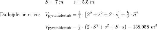 \small \begin{array}{llll}&S=7\;m\qquad s=5.5\;m\\\\\textup{Da h\o jderne er ens}&V_{\textup{pyramidestub}}=\frac{h}{3}\cdot \left [ S^2+s^2+S\cdot s \right ]+\frac{h}{3}\cdot S^2\\\\&V_{\textup{pyramidestub}}=\frac{h}{3}\cdot \left ( 2\cdot S^2+s^2+S\cdot s \right )=138.958\;m^3 \end{array}