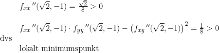 \small \begin{array}{llll}&f_{xx}{\,}''(\sqrt{2},-1)=\frac{\sqrt{2}}{8}>0 \\\\&f_{xx}{\,}''(\sqrt{2},-1)\cdot f_{yy}{\,}''(\sqrt{2},-1)-\left(f_{xy}{\,}''(\sqrt{2},-1) \right )^2=\frac{1}{8}>0\\\textup{dvs}\\&\textup{lokalt minimumspunkt} \end{array}