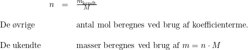 \small \begin{array}{llll}&n&=&\frac{m_{\textup{kendt}}}{M}\\\\\textup{De \o vrige}&&&\textup{antal mol beregnes ved brug af koefficienterme.}\\\\\textup{De ukendte}&&&\textup{masser beregnes ved brug af }m=n\cdot M \end{array}