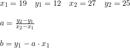 \small \begin{array}{llll}&x_1=19\quad y_1=12\quad x_2=27\quad y_2=25\\\\&a=\frac{y_2-y_1}{x_2-x_1}\\\\&b=y_1-a\cdot x_1 \end{array}