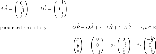 \small \begin{array}{llll}\overrightarrow{AB}=\begin{pmatrix} 0\\-\frac{1}{4} \\ \frac{1}{3} \end{pmatrix}\qquad \overrightarrow{AC}=\begin{pmatrix} -\frac{1}{2}\\0 \\ -\frac{1}{3} \end{pmatrix}\\\\ \textup{parameterfremstilling:}&\overrightarrow{OP}=\overrightarrow{OA}+s\cdot \overrightarrow{AB}+t\cdot \overrightarrow{AC}\qquad s,t\in\mathbb{R}\\\\&\begin{pmatrix} x\\y \\ z \end{pmatrix}=\begin{pmatrix} 0\\0 \\ -\frac{1}{3} \end{pmatrix}+s\cdot \begin{pmatrix} 0\\-\frac{1}{4} \\ \frac{1}{3} \end{pmatrix}+t\cdot \begin{pmatrix} -\frac{1}{2}\\ 0 \\ -\frac{1}{3} \end{pmatrix} \end{array}
