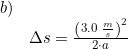 \small \begin{array}{llll}b)\\& \Delta s=\frac{\left (3.0\;\frac{m}{s} \right )^2}{2\cdot a} \end{array}