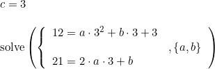 \small \begin{array}{llll}c = 3\\\\ \textup{solve}\left ( \left\{\begin{array}{lll}12=a\cdot 3^2+b\cdot 3+3\\&,\left \{ a,b \right \}\\ 21=2\cdot a\cdot 3+b \end{array}\right. \right) \end{array}