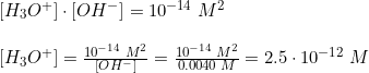 \small \begin{array}{lllll} & [H_3O^+] \cdot [OH^-] =10^{-14}\;M^2\\\\& [H_3O^+]=\frac{10^{-14}\;M^2}{\left [ OH^- \right ]} = \frac{10^{-14}\;M^2}{0.0040\;M}=2.5\cdot 10^{-12}\;M \end{array}