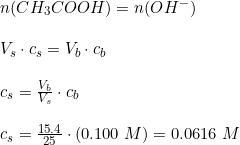 \small \begin{array}{lllll} & n(CH_3COOH) = n(OH^-) \\\\ & V_s \cdot c_s = V_b \cdot c_b \\\\ & c_s = \frac{V_b}{V_s}\cdot c_b\\\\& c_s = \frac{15.4}{25} \cdot (0.100\;M) = 0.0616\;M \end{array}