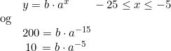\small \begin{array}{lllll} & y = b \cdot a^x\qquad -25\leq x \leq -5\\ \textup{og}\\& 200 = b\cdot a^{-15}\\& \;10\,=b\cdot a^{-5} \end{array}