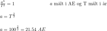 \small \begin{array}{lllll} &\frac{a^3}{T^2}=1&a\textup{ m\aa lt i AE og T m\aa lt i \aa r}\\\\& a=T^{\frac{2}{3}}\\\\&a=100^{\frac{2}{3}}=21.54\;AE \end{array}