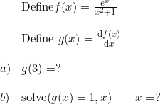 \small \begin{array}{lllll} &\textup{Define} f(x)=\frac{e^x}{x^2+1}\\\\ &\textup{Define }g(x)=\frac{\mathrm{d} f(x)}{\mathrm{d} x}\\\\ a)&g(3)=?\\\\ b)&\textup{solve}(g(x)=1,x)\qquad x=? \end{array}