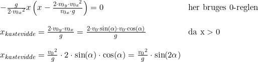 \small \begin{array}{lllll} &-\frac{g}{2\cdot {v_{0x}}^2}x \left (x-\frac{2\cdot v_{0y}\cdot {v_{0x}}^2}{v_{0x}\cdot g} \right )=0&\textup{her bruges 0-reglen}\\\\ &x_{kastevidde}=\frac{2\cdot v_{0y}\cdot v_{0x}}{ g} =\frac{2\cdot v_0\cdot \sin(\alpha )\cdot v_0\cdot \cos(\alpha )}{g}&\textup{da x}>0\\\\ &x_{kastevidde}=\frac{{v_0}^2}{g}\cdot 2\cdot \sin(\alpha )\cdot \cos(\alpha )=\frac{{v_0}^2}{g}\cdot\sin(2\alpha ) \end{array}