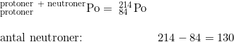 \small \begin{array}{lllll} &_{\textup{protoner}}^{\textup{protoner + neutroner}} \textrm{Po}=\; _{84}^{214}\textrm{Po}\\\\&\textup{antal neutroner:}&214-84=130 \end{array}