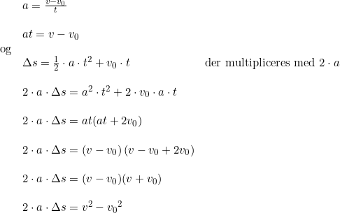 \small \begin{array}{lllll} &a=\frac{v-v_0}{t}\\\\ &at=v-v_0\\ \textup{og}\\ &\Delta s=\tfrac{1}{2}\cdot a\cdot t^2+{v_0}\cdot t&\textup{der multipliceres med }2\cdot a\\\\ &2\cdot a\cdot \Delta s=a^2\cdot t^2+2\cdot v_0\cdot a\cdot t\\\\ &2\cdot a\cdot \Delta s=at(at+2v_0)\\\\ &2\cdot a\cdot \Delta s=(v-v_0)\left ( v-v_0+2v_0 \right )\\\\ &2\cdot a\cdot \Delta s=(v-v_0)(v+v_0)\\\\ &2\cdot a\cdot \Delta s=v^2-{v_0}^2 \end{array}