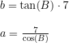 \small \begin{array}{lllll} &b=\tan(B)\cdot 7\\\\ &a= \frac{7}{\cos(B)} \end{array}