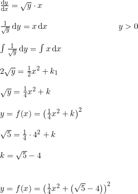 \small \begin{array}{lllll} \frac{\mathrm{d} y}{\mathrm{d} x}=\sqrt{y}\cdot x\\\\ \frac{1}{\sqrt{y}}\,\mathrm{d}y=x\,\mathrm{d}x&y>0\\\\ \int\frac{1}{\sqrt{y}}\,\mathrm{d}y=\int x\,\mathrm{d}x\\\\ 2\sqrt{y}=\frac{1}{2}x^2+k_1\\\\ \sqrt{y}=\frac{1}{4}x^2+k\\\\ y=f(x)=\left (\frac{1}{4}x^2+k \right )^2\\\\ \sqrt{5}=\frac{1}{4}\cdot 4^2+k \\\\ k=\sqrt{5}-4\\\\\\ y=f(x)=\left (\frac{1}{4}x^2+\left (\sqrt{5}-4 \right ) \right )^2 \end{array}
