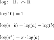 \small \begin{array}{lllll} \log\textup{:}\quad \mathbb{R}_+\curvearrowright \mathbb{R}\\\\ \log(10)=1\\\\ \log(a\cdot b)=\log(a)+\log( b)\\\\ \log(a^x)=x\cdot \log(a) \end{array}