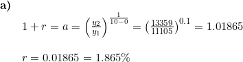 \small \begin{array}{lllll} \textbf{a)}\\& 1+r=a=\left (\frac{y_{2}}{y_{1}} \right )^{\frac{1}{10-0}}=\left ( \frac{13359}{11105} \right )^{0.1}=1.01865\\\\& r=0.01865=1.865\% \end{array}