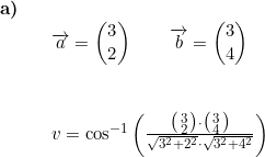 \small \begin{array}{lllll} \textbf{a)}\\&&\overrightarrow{a}=\begin{pmatrix} 3\\2 \end{pmatrix}\qquad \overrightarrow{b}=\begin{pmatrix} 3\\4 \end{pmatrix}\\\\\\&&v=\cos^{-1}\left ( \frac{\bigl(\begin{smallmatrix} 3\\2 \end{smallmatrix}\bigr)\cdot \bigl(\begin{smallmatrix} 3\\4 \end{smallmatrix}\bigr)}{\sqrt{3^2+2^2}\cdot \sqrt{3^2+4^2}} \right ) \end{array}