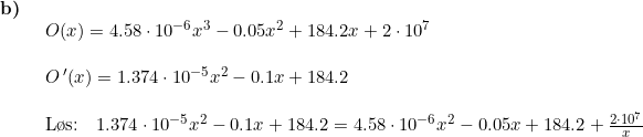 \small \begin{array}{lllll} \textbf{b)}\\& \begin{array}{lllll} O(x)=4.58\cdot 10^{-6}x^3-0.05x^2+184.2x+2\cdot 10^7\\\\ O{\, }'(x)=1.374\cdot 10^{-5}x^2-0.1x+184.2\\\\ \textup{L\o s:}\quad 1.374\cdot 10^{-5}x^2-0.1x+184.2=4.58\cdot 10^{-6}x^2-0.05x+184.2+\frac{2\cdot 10^7}{x} \end{array}\end{array}