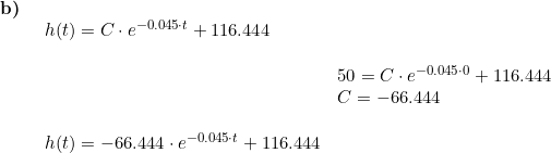 \small \begin{array}{lllll} \textbf{b)}\\& \begin{array}{lllll} h(t)=C\cdot e^{-0.045\cdot t}+116.444 \\\\ & 50=C\cdot e^{-0.045\cdot 0}+116.444\\& C=-66.444\\\\ h(t)=-66.444\cdot e^{-0.045\cdot t}+116.444 \end{array}\end{array}