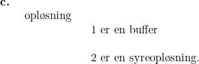 \small \begin{array}{lllll} \textbf{c.}\\& \begin{array}{lllll}\textup{opl\o sning }\\& \begin{array}{lllll} 1\textup{ er en buffer}\\\\ 2\textup{ er en syreopl\o sning.} \end{array} \end{array}\end{array}