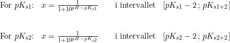 \small \begin{array}{lllll} \textup{For }pK_{s1}\textup{:}&x=\frac{1}{1+10^{pH-pK_{s1}}}\qquad \textup{i intervallet}&\left [ pK_{s1}-2\, ;\, pK_{s1+2} \right ]\\\\\\ \textup{For }pK_{s2}\textup{:}&x=\frac{1}{1+10^{pH-pK_{s2}}}\qquad \textup{i intervallet}&\left [ pK_{s2}-2\, ;\, pK_{s2+2} \right ] \end{array}