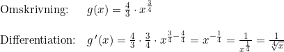 \small \begin{array}{lllll} \textup{Omskrivning:}&g(x)=\frac{4}{3}\cdot x^{\frac{3}{4}}\\\\ \textup{Differentiation:}&g{\, }'(x)=\frac{4}{3}\cdot \frac{3}{4}\cdot x^{\frac{3}{4}-\frac{4}{4}}=x^{-\frac{1}{4}}=\frac{1}{x^{\frac{1}{4}}}=\frac{1}{\sqrt[4]{x}} \end{array}