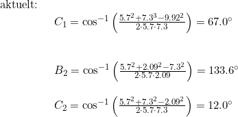 \small \begin{array}{lllll} \textup{aktuelt:}\\& \begin{array}{lllll} C_1=\cos^{-1}\left ( \frac{5.7^2+7.3^3-9.92^2}{2\cdot 5.7\cdot 7.3} \right )=67.0\degree\\\\\\ B_2=\cos^{-1}\left ( \frac{5.7^2+2.09^2-7.3^2}{2\cdot 5.7\cdot 2.09} \right )=133.6\degree\\\\ C_2=\cos^{-1}\left ( \frac{5.7^2+7.3^2-2.09^2}{2\cdot 5.7\cdot 7.3} \right )=12.0\degree \end{array}\\\\& \begin{array}{lllll} \end{array} \end{array}