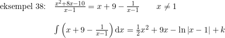 \small \begin{array}{lllll} \textup{eksempel 38:}&\frac{x^2+8x-10}{x-1}=x+9-\frac{1}{x-1}\qquad x\neq1 \\\\ &\int \left ( x+9-\frac{1}{x-1} \right )\mathrm{d}x=\frac{1}{2}x^2+9x-\ln\left | x-1 \right |+k \end{array}