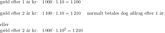 \small \begin{array}{lllll} \textup{g\ae ld efter 1 \aa r kr:}&1\, 000\cdot 1.10=1\, 100\\\\ \textup{g\ae ld efter 2 \aa r kr:}&1\, 100\cdot 1.10=1\, 210&\textup{normalt betales dog afdrag efter 1 \aa r.} \\\\ \textup{eller}\\ \textup{g\ae ld efter 2 \aa r kr:}&1\, 000\cdot 1.10^2=1\, 210 \end{array}